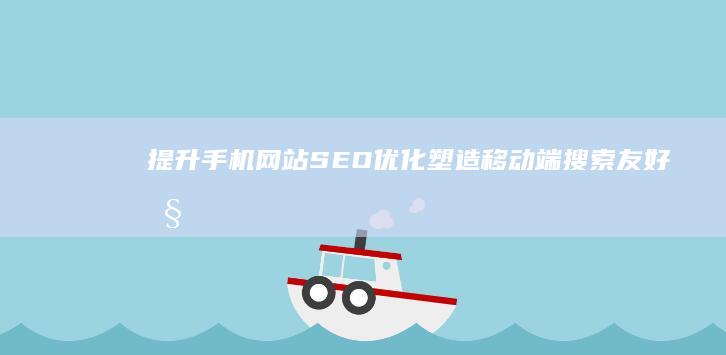 提升手机网站SEO优化：塑造移动端搜索友好性